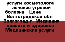 услуги косметолога, лечение угревой болезни › Цена ­ 1 000 - Волгоградская обл., Волгоград г. Медицина, красота и здоровье » Медицинские услуги   